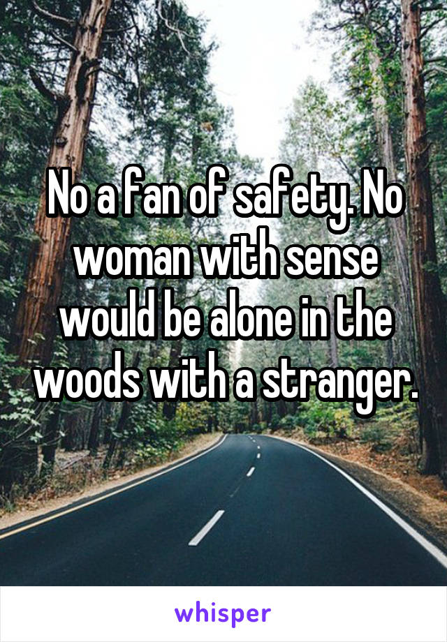 No a fan of safety. No woman with sense would be alone in the woods with a stranger. 