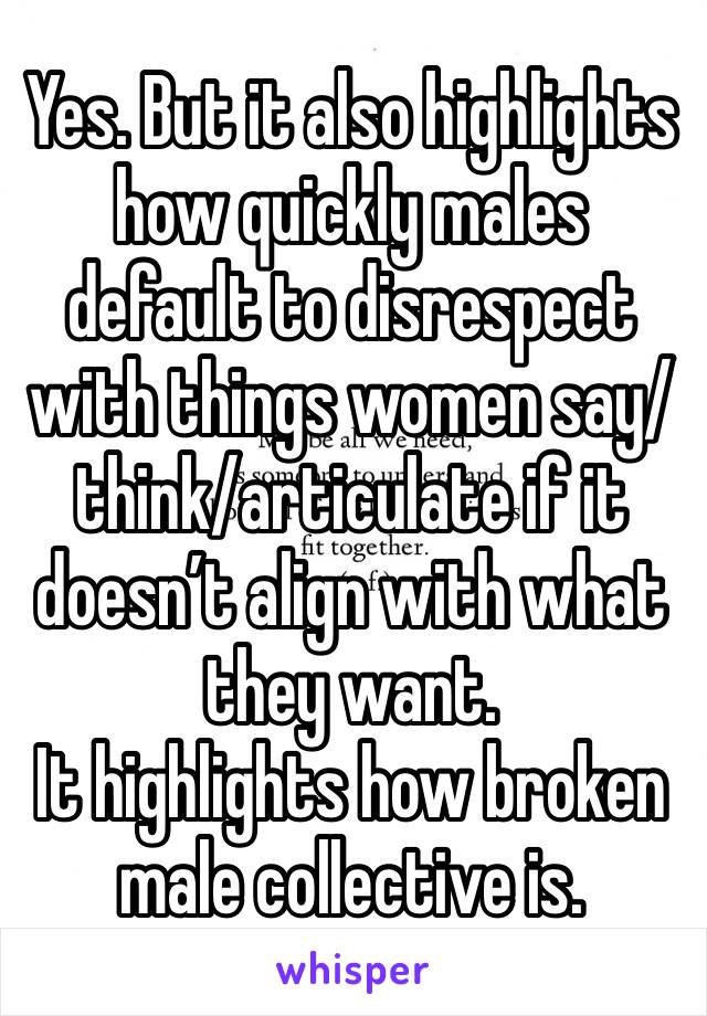 Yes. But it also highlights how quickly males default to disrespect with things women say/think/articulate if it doesn’t align with what they want. 
It highlights how broken male collective is.