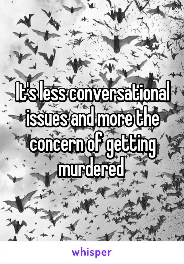 It's less conversational issues and more the concern of getting murdered 