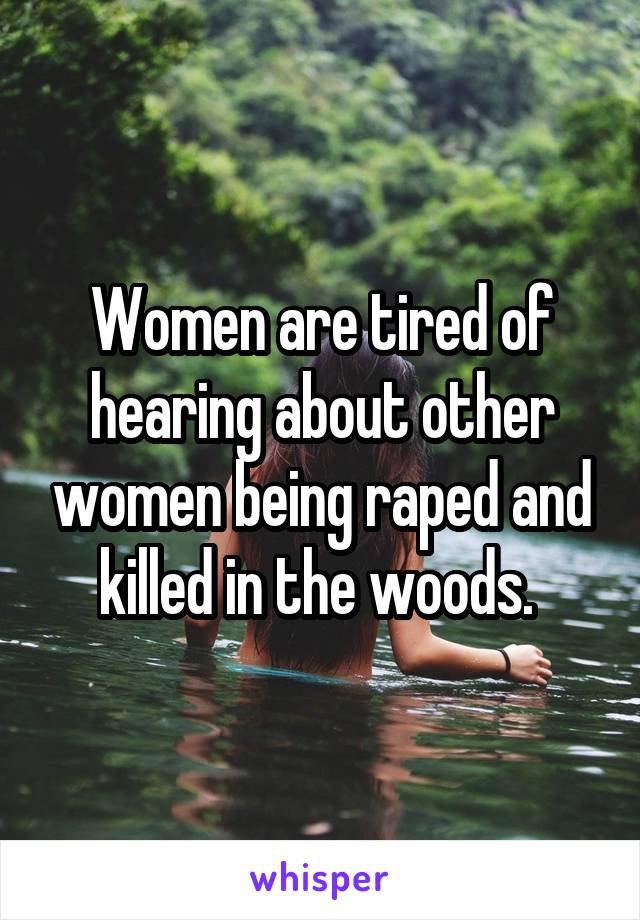 Women are tired of hearing about other women being raped and killed in the woods. 