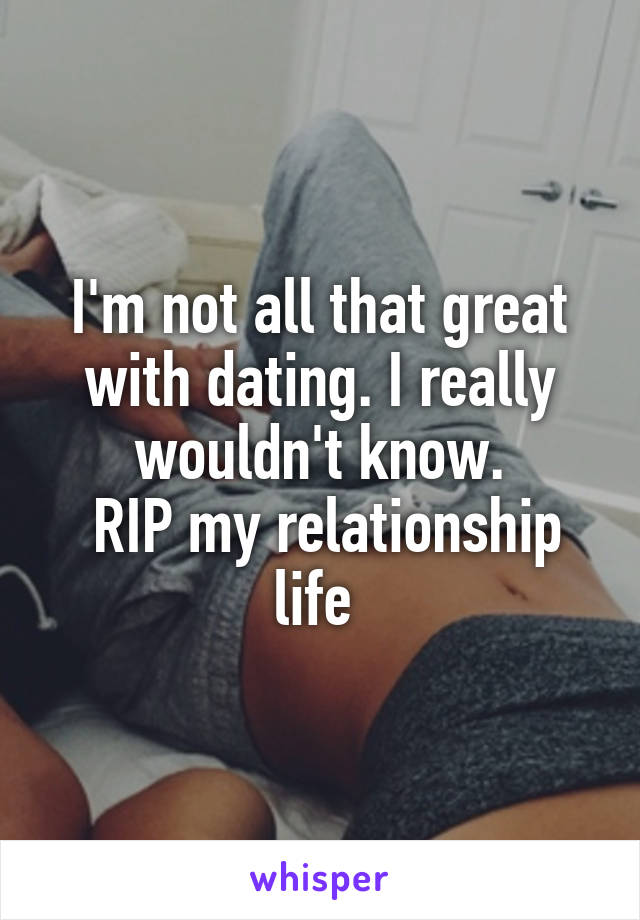 I'm not all that great with dating. I really wouldn't know.
 RIP my relationship life 