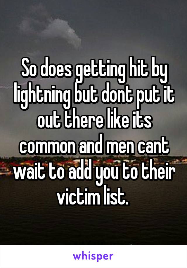 So does getting hit by lightning but dont put it out there like its common and men cant wait to add you to their victim list. 