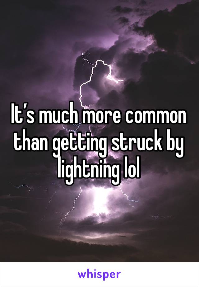 It’s much more common than getting struck by lightning lol 