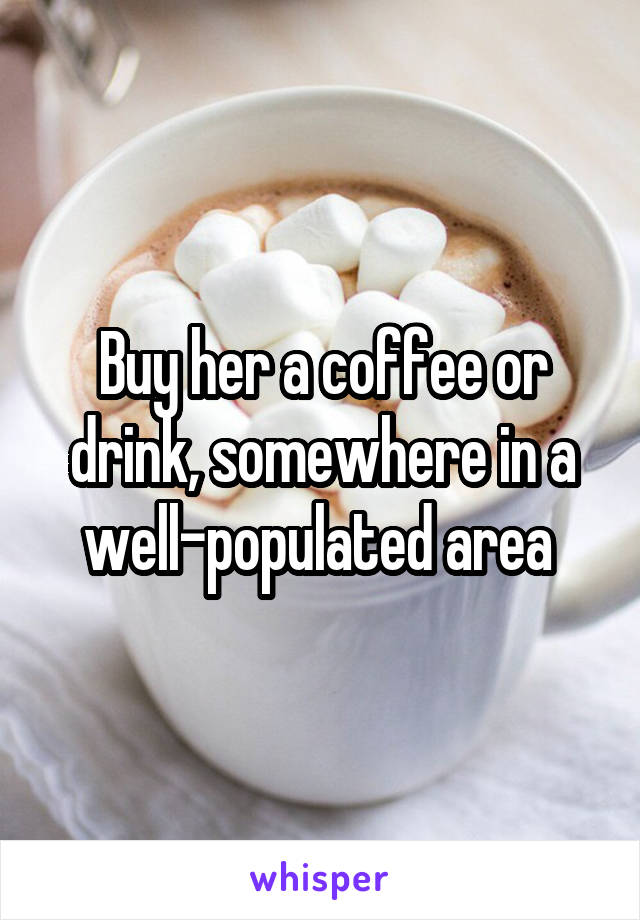 Buy her a coffee or drink, somewhere in a well-populated area 