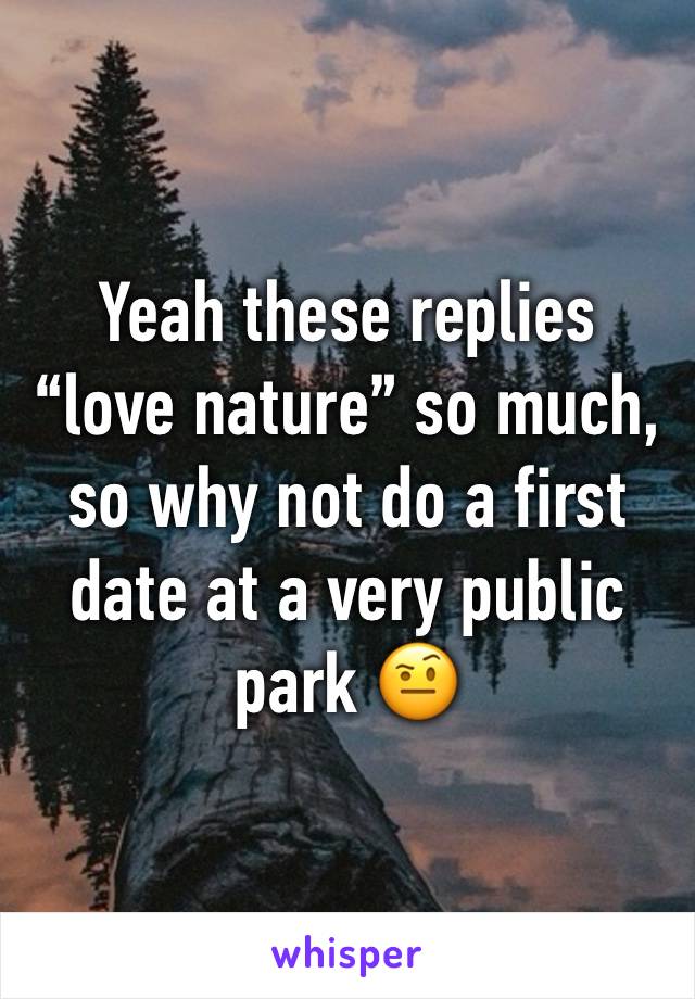 Yeah these replies “love nature” so much, so why not do a first date at a very public park 🤨