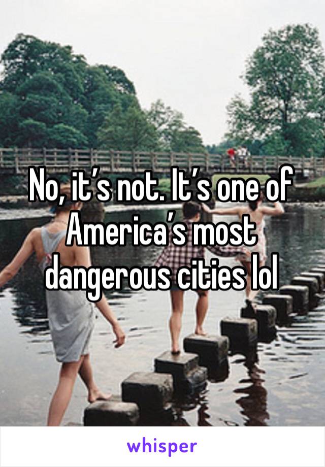 No, it’s not. It’s one of America’s most dangerous cities lol