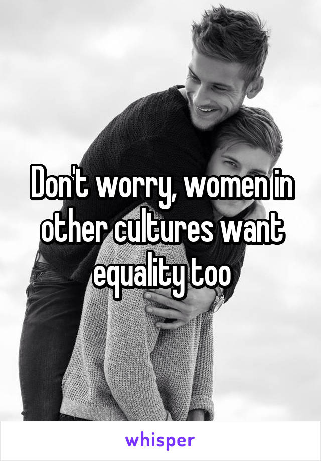 Don't worry, women in other cultures want equality too