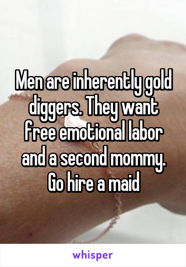 Men are inherently gold diggers. They want free emotional labor and a second mommy. Go hire a maid