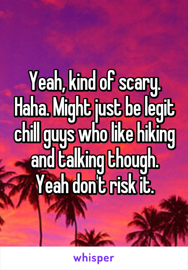 Yeah, kind of scary. Haha. Might just be legit chill guys who like hiking and talking though. Yeah don't risk it.