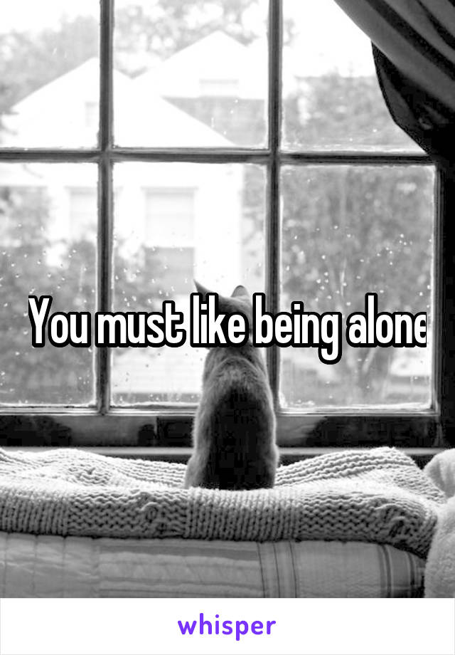 You must like being alone