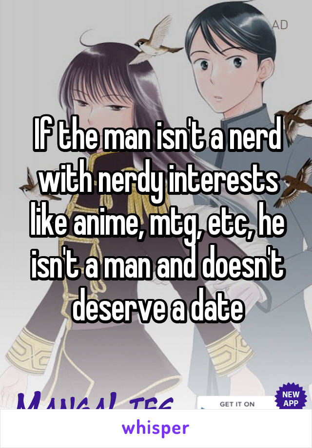 If the man isn't a nerd with nerdy interests like anime, mtg, etc, he isn't a man and doesn't deserve a date