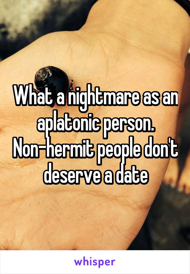 What a nightmare as an aplatonic person. Non-hermit people don't deserve a date