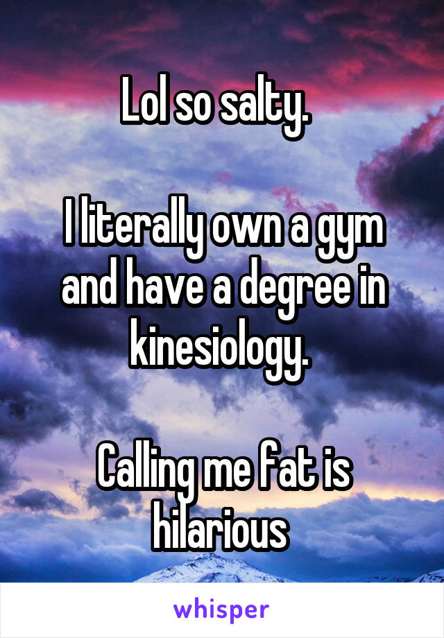 Lol so salty.  

I literally own a gym and have a degree in kinesiology. 

Calling me fat is hilarious 