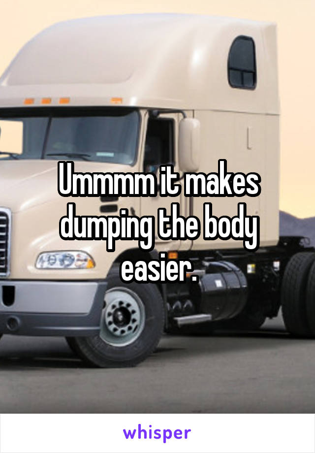 Ummmm it makes dumping the body easier.