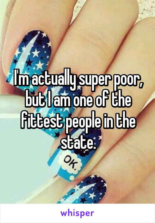 I'm actually super poor, but I am one of the fittest people in the state.