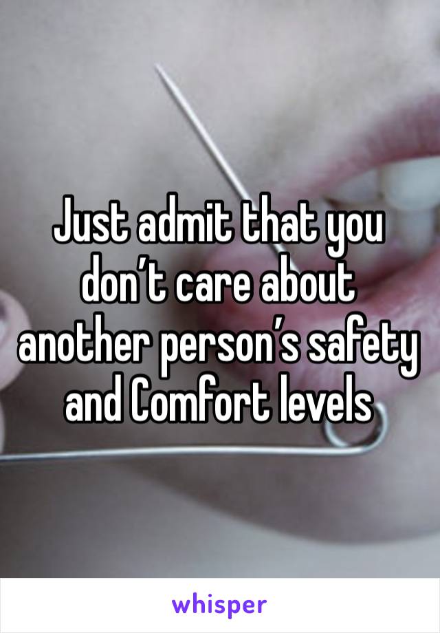 Just admit that you don’t care about another person’s safety and Comfort levels