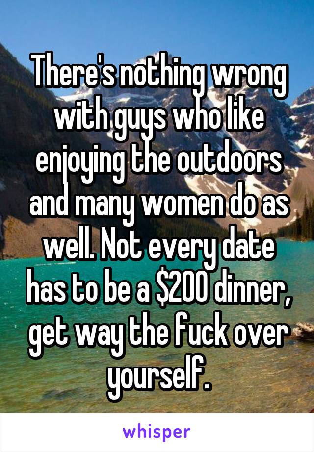 There's nothing wrong with guys who like enjoying the outdoors and many women do as well. Not every date has to be a $200 dinner, get way the fuck over yourself.