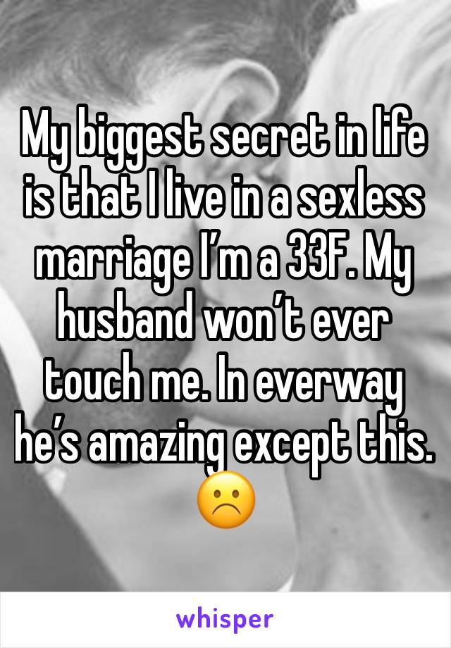 My biggest secret in life is that I live in a sexless marriage I’m a 33F. My husband won’t ever touch me. In everway he’s amazing except this. ☹️