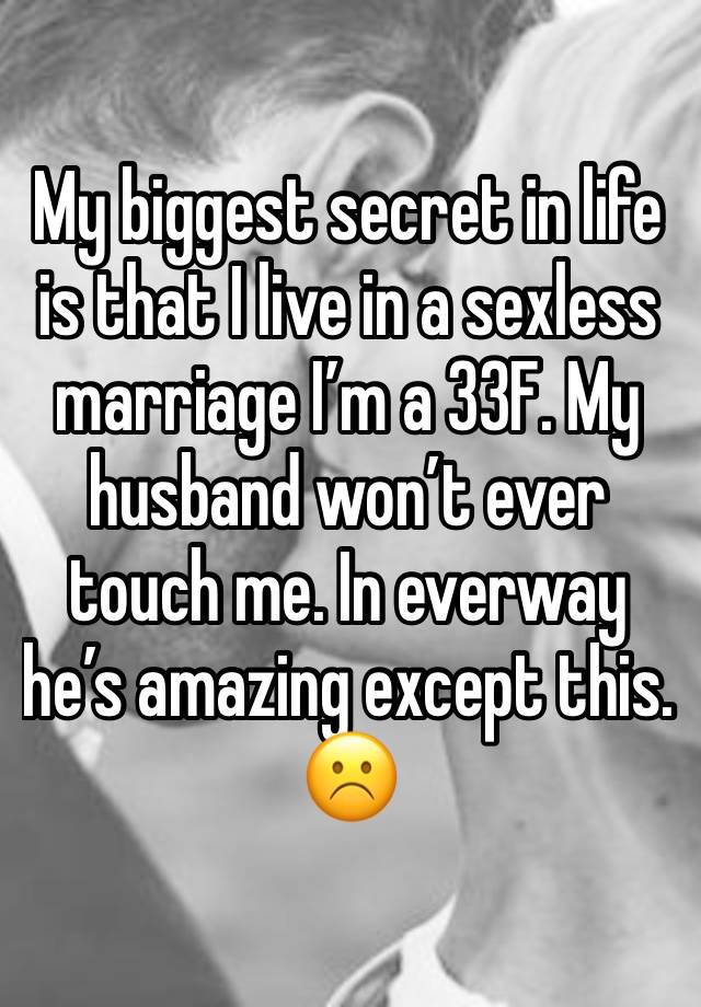 My biggest secret in life is that I live in a sexless marriage I’m a 33F. My husband won’t ever touch me. In everway he’s amazing except this. ☹️