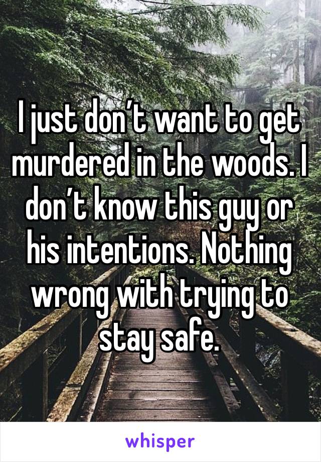 I just don’t want to get murdered in the woods. I don’t know this guy or his intentions. Nothing wrong with trying to stay safe.