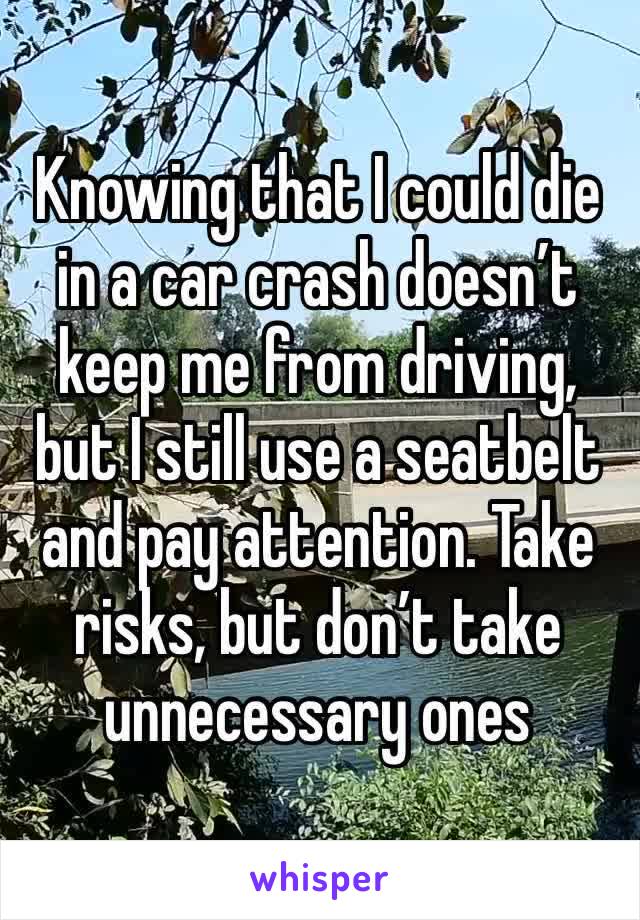 Knowing that I could die in a car crash doesn’t keep me from driving, but I still use a seatbelt and pay attention. Take risks, but don’t take unnecessary ones