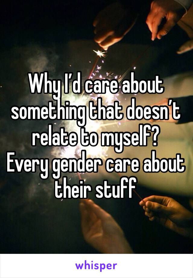 Why I’d care about something that doesn’t relate to myself?
Every gender care about their stuff