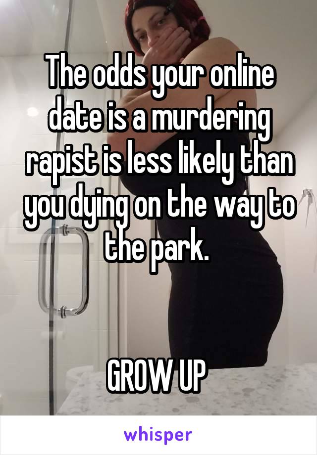 The odds your online date is a murdering rapist is less likely than you dying on the way to the park. 


GROW UP 