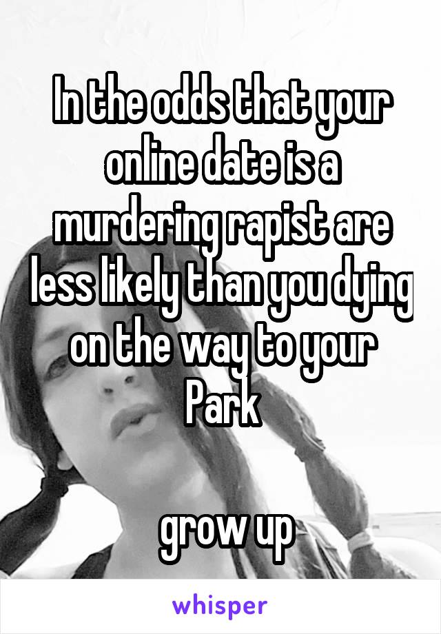 In the odds that your online date is a murdering rapist are less likely than you dying on the way to your Park

 grow up