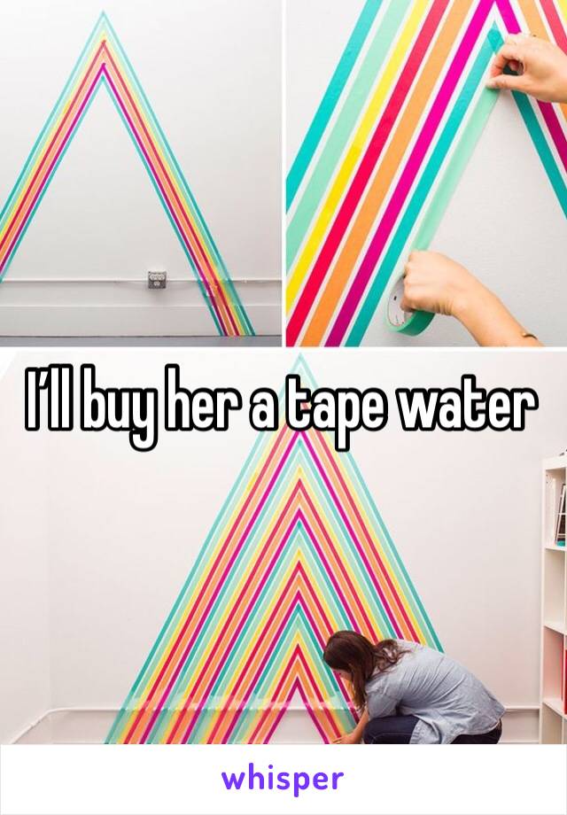 I’ll buy her a tape water