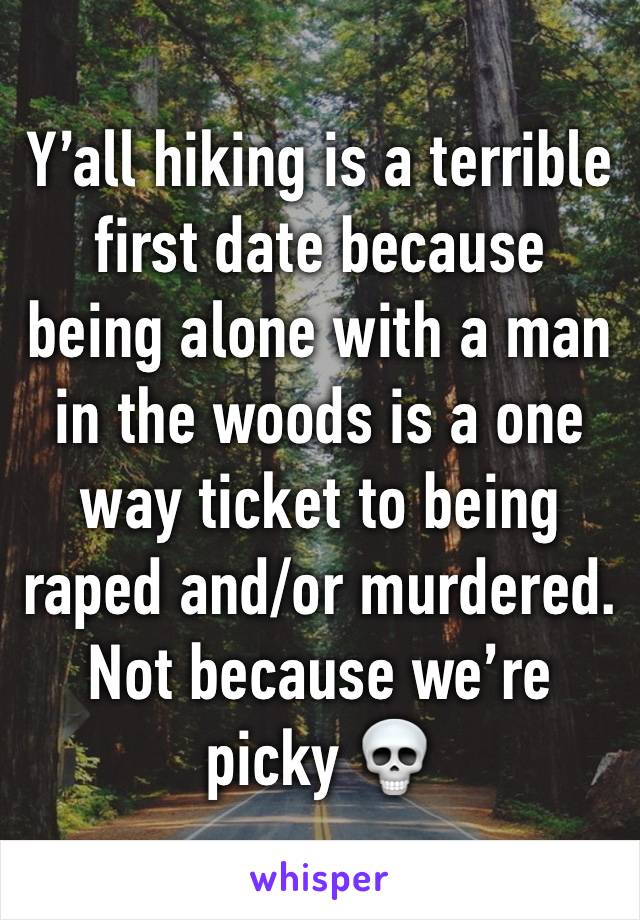 Y’all hiking is a terrible first date because being alone with a man in the woods is a one way ticket to being raped and/or murdered. Not because we’re picky 💀