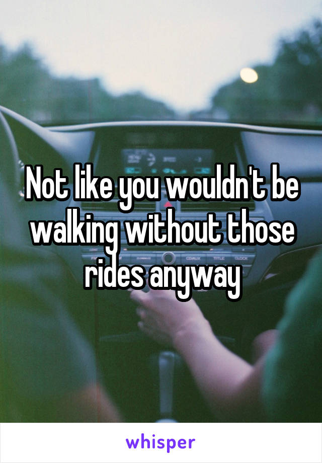 Not like you wouldn't be walking without those rides anyway