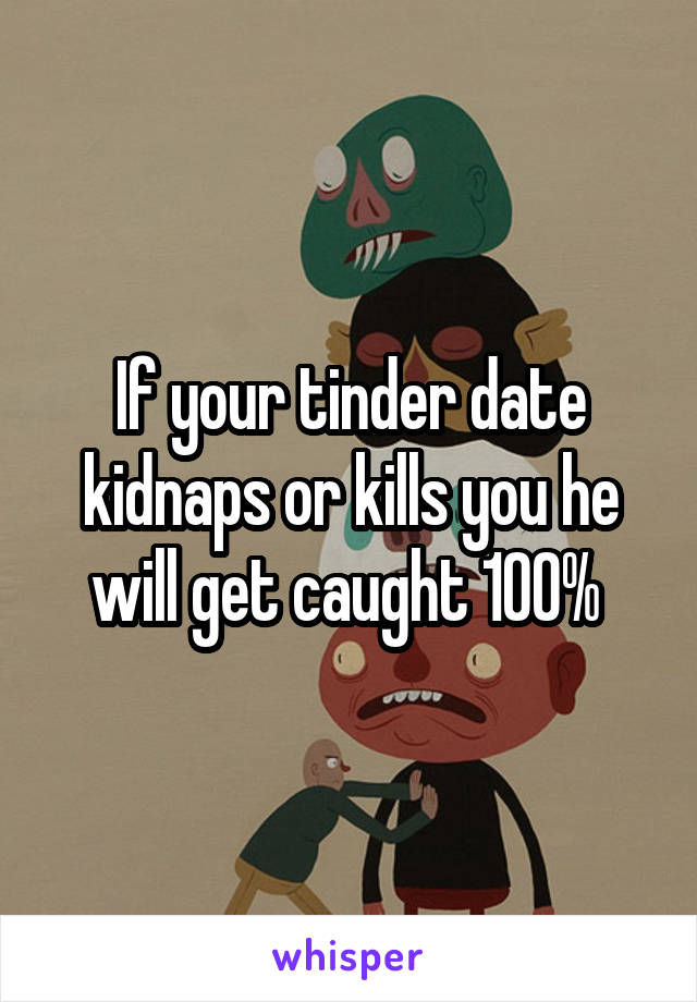 If your tinder date kidnaps or kills you he will get caught 100% 