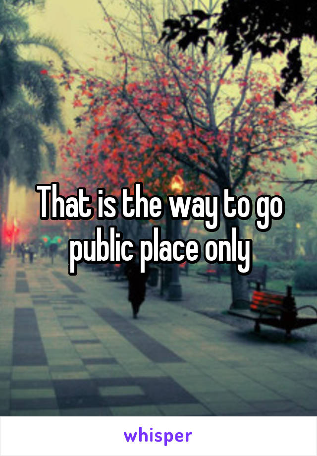 That is the way to go public place only