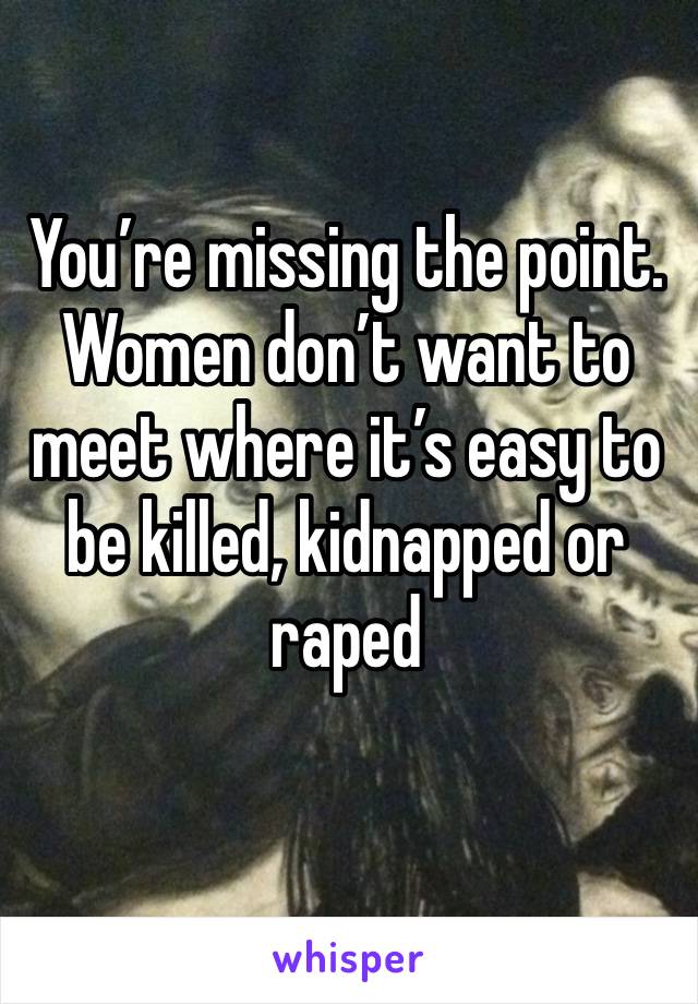 You’re missing the point. 
Women don’t want to meet where it’s easy to be killed, kidnapped or raped
