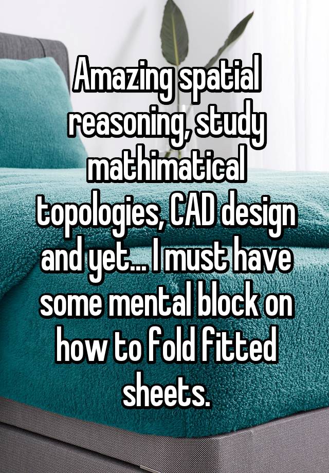 Amazing spatial reasoning, study mathimatical topologies, CAD design and yet... I must have some mental block on how to fold fitted sheets.