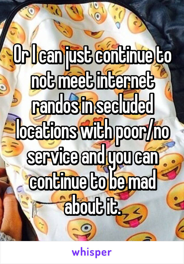 Or I can just continue to not meet internet randos in secluded locations with poor/no service and you can continue to be mad about it.