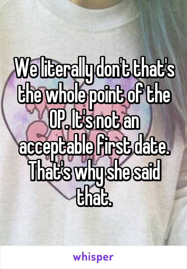 We literally don't that's the whole point of the OP. It's not an acceptable first date. That's why she said that.