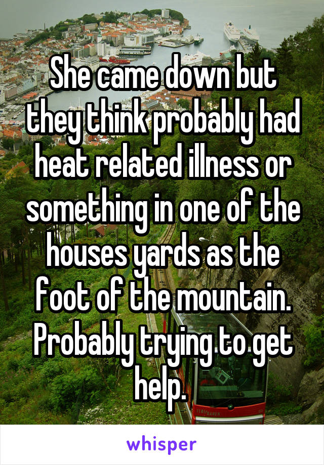 She came down but they think probably had heat related illness or something in one of the houses yards as the foot of the mountain. Probably trying to get help. 