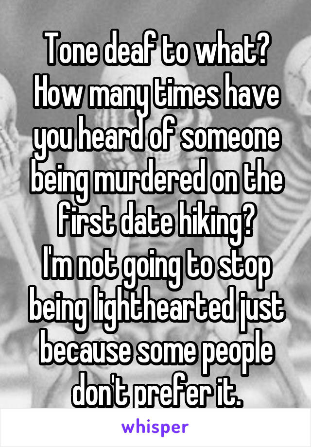 Tone deaf to what? How many times have you heard of someone being murdered on the first date hiking?
I'm not going to stop being lighthearted just because some people don't prefer it.