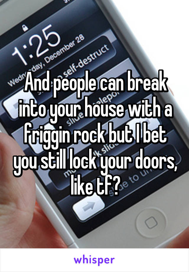 And people can break into your house with a friggin rock but I bet you still lock your doors, like tf?