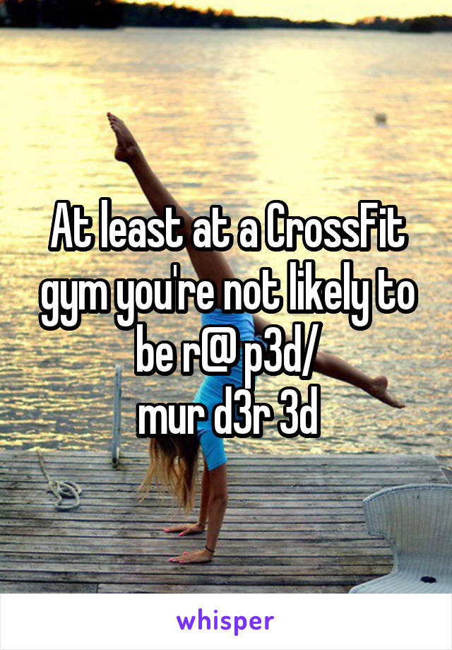 At least at a CrossFit gym you're not likely to be r@ p3d/
mur d3r 3d