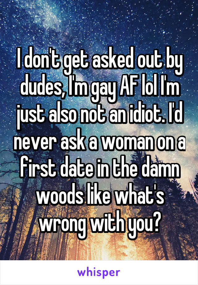 I don't get asked out by dudes, I'm gay AF lol I'm just also not an idiot. I'd never ask a woman on a first date in the damn woods like what's wrong with you?