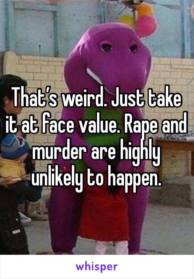 That’s weird. Just take it at face value. Rape and murder are highly unlikely to happen.