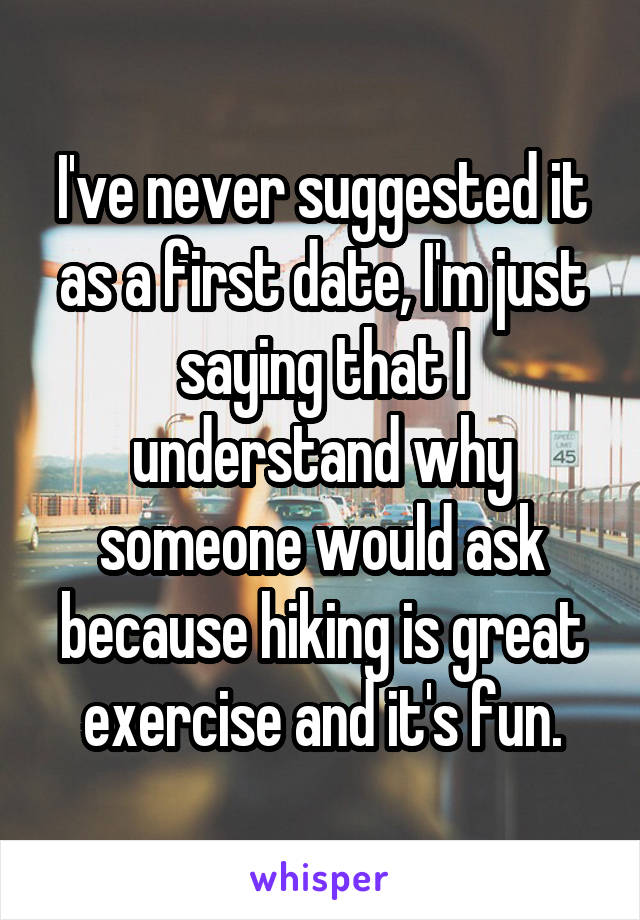 I've never suggested it as a first date, I'm just saying that I understand why someone would ask because hiking is great exercise and it's fun.