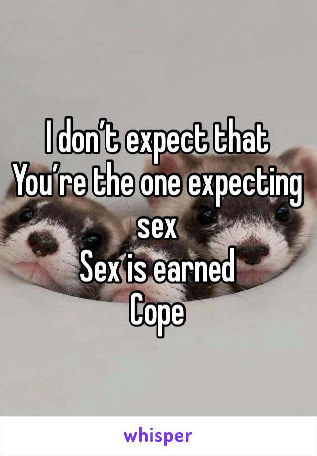 I don’t expect that 
You’re the one expecting sex 
Sex is earned 
Cope 