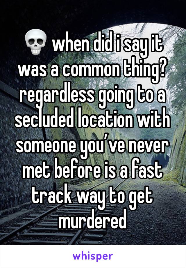 💀 when did i say it was a common thing? regardless going to a secluded location with someone you’ve never met before is a fast track way to get murdered