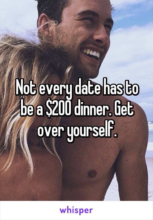 Not every date has to be a $200 dinner. Get over yourself.