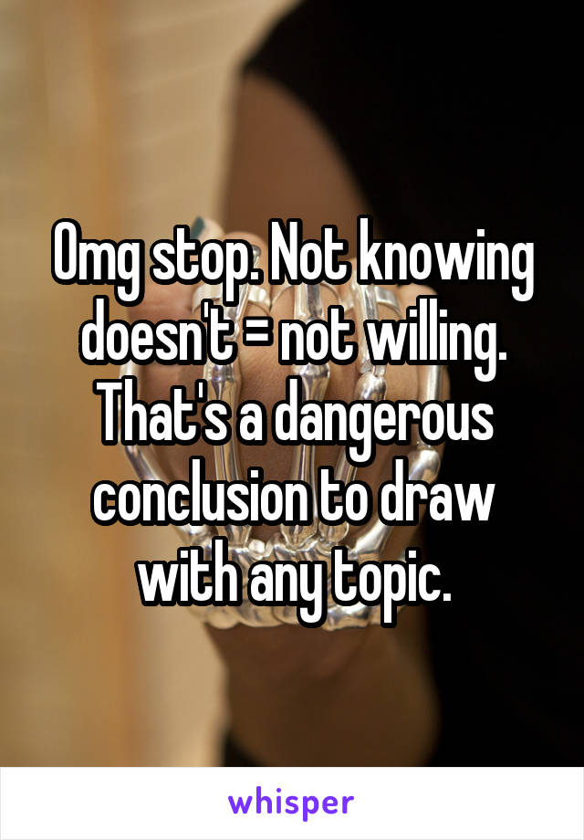 Omg stop. Not knowing doesn't = not willing. That's a dangerous conclusion to draw with any topic.