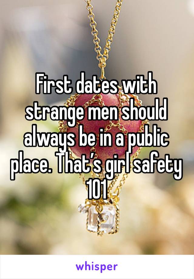 First dates with strange men should always be in a public place. That’s girl safety 101