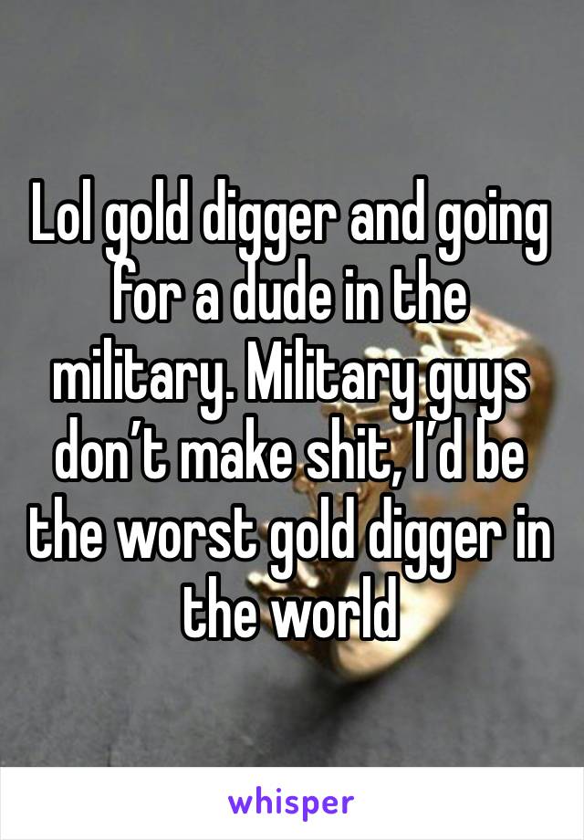 Lol gold digger and going for a dude in the military. Military guys don’t make shit, I’d be the worst gold digger in the world 